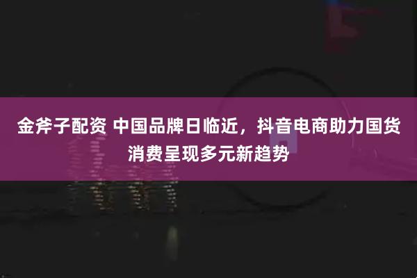 金斧子配资 中国品牌日临近，抖音电商助力国货消费呈现多元新趋势