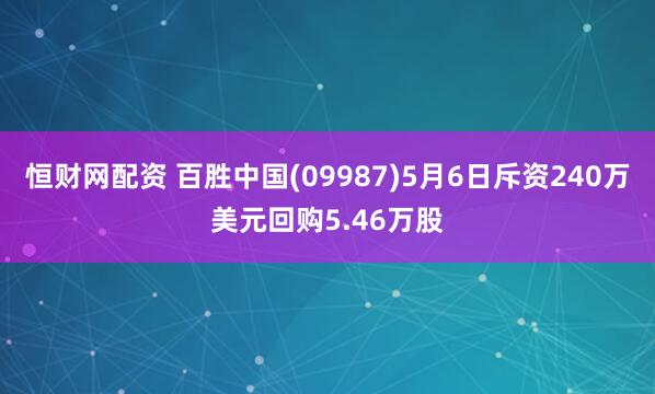 恒财网配资 百胜中国(09987)5月6日斥资240万美元回购5.46万股