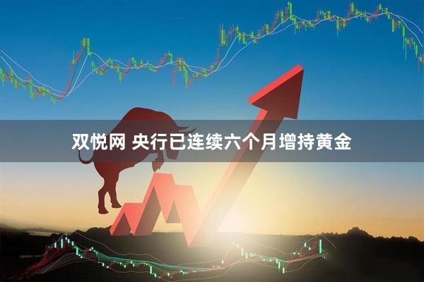 双悦网 央行已连续六个月增持黄金