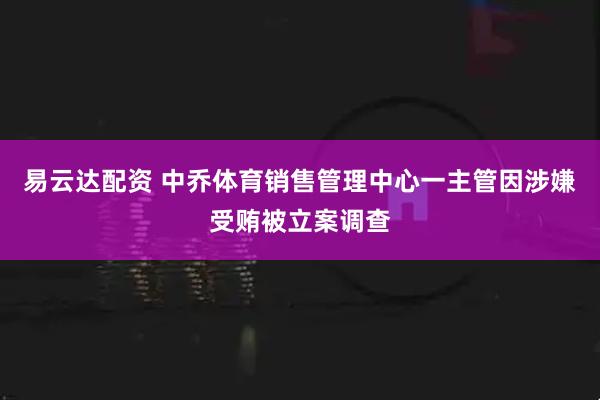 易云达配资 中乔体育销售管理中心一主管因涉嫌受贿被立案调查