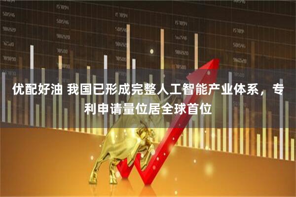 优配好油 我国已形成完整人工智能产业体系，专利申请量位居全球首位