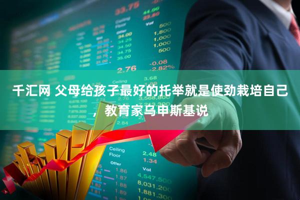 千汇网 父母给孩子最好的托举就是使劲栽培自己，教育家乌申斯基说