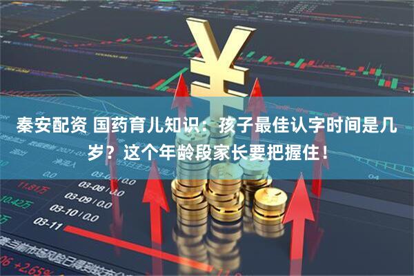 秦安配资 国药育儿知识：孩子最佳认字时间是几岁？这个年龄段家长要把握住！