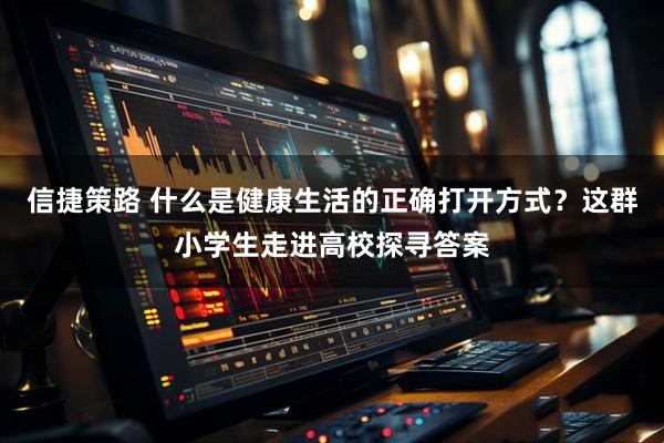 信捷策路 什么是健康生活的正确打开方式？这群小学生走进高校探寻答案