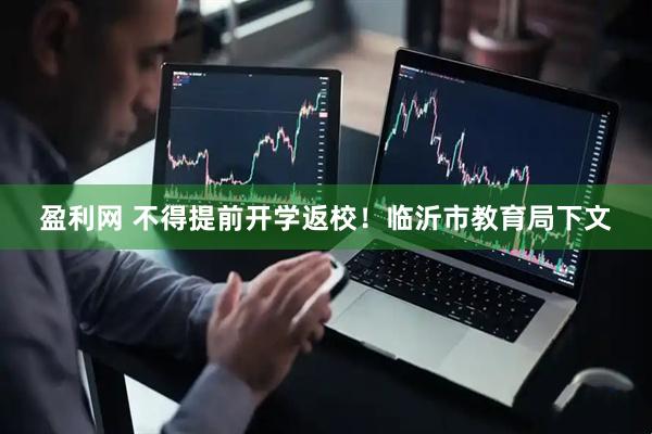 盈利网 不得提前开学返校！临沂市教育局下文