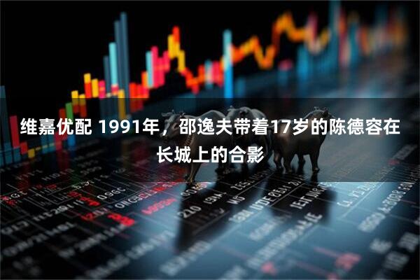 维嘉优配 1991年，邵逸夫带着17岁的陈德容在长城上的合影