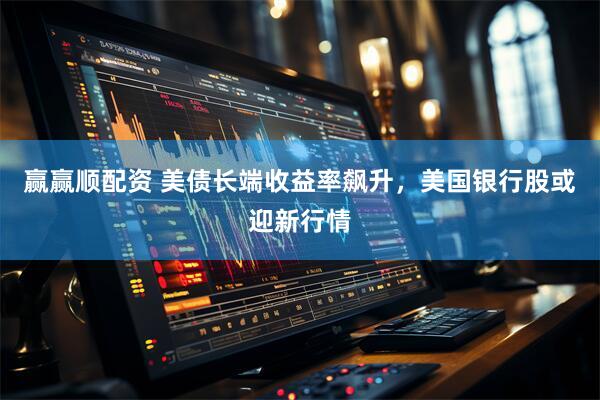 赢赢顺配资 美债长端收益率飙升，美国银行股或迎新行情