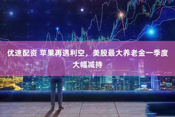 优速配资 苹果再遇利空，美股最大养老金一季度大幅减持