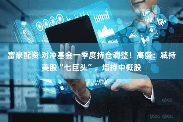 富豪配资 对冲基金一季度持仓调整！高盛：减持美股“七巨头”，增持中概股