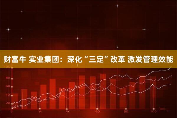 财富牛 实业集团：深化“三定”改革 激发管理效能
