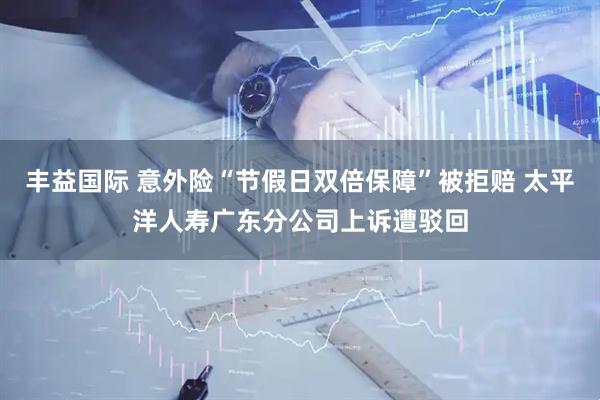 丰益国际 意外险“节假日双倍保障”被拒赔 太平洋人寿广东分公司上诉遭驳回