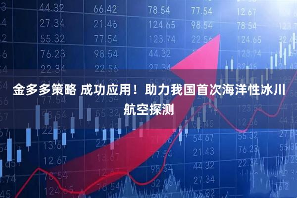 金多多策略 成功应用！助力我国首次海洋性冰川航空探测