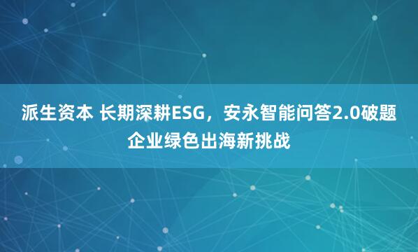 派生资本 长期深耕ESG，安永智能问答2.0破题企业绿色出海新挑战