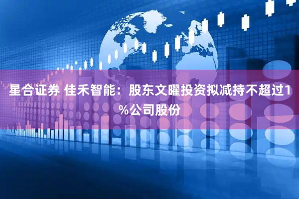 星合证券 佳禾智能：股东文曜投资拟减持不超过1%公司股份
