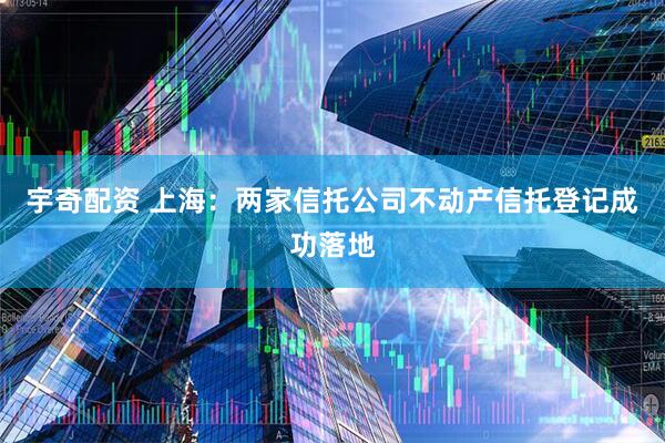 宇奇配资 上海：两家信托公司不动产信托登记成功落地