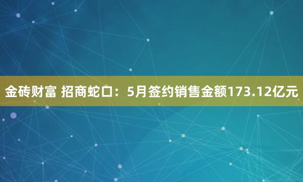 金砖财富 招商蛇口：5月签约销售金额173.12亿元