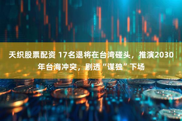 天织股票配资 17名退将在台湾碰头，推演2030年台海冲突，剧透“谋独”下场