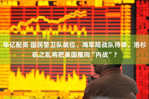 华亿配资 国民警卫队就位、海军陆战队待命，洛杉矶之乱将把美国推向“内战”？
