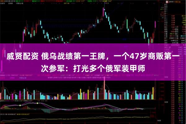 威贤配资 俄乌战绩第一王牌，一个47岁商贩第一次参军：打光多个俄军装甲师