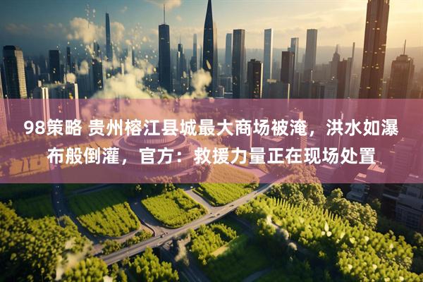 98策略 贵州榕江县城最大商场被淹，洪水如瀑布般倒灌，官方：救援力量正在现场处置