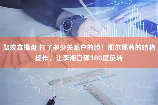 聚宏鑫操盘 打了多少关系户的脸！那尔那茜的暗箱操作，让李湘口碑180度反转