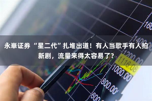 永崋证券 “星二代”扎堆出道！有人当歌手有人拍新剧，流量来得太容易了？
