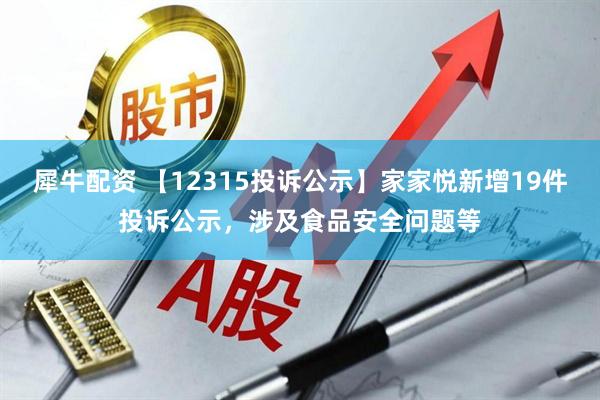 犀牛配资 【12315投诉公示】家家悦新增19件投诉公示，涉及食品安全问题等