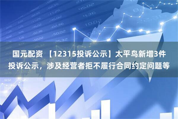 国元配资 【12315投诉公示】太平鸟新增3件投诉公示，涉及经营者拒不履行合同约定问题等