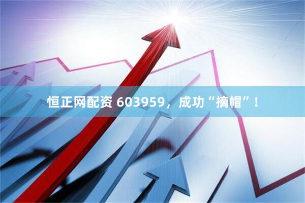 恒正网配资 603959，成功“摘帽”！