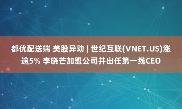 都优配送端 美股异动 | 世纪互联(VNET.US)涨逾5% 李晓芒加盟公司并出任第一线CEO
