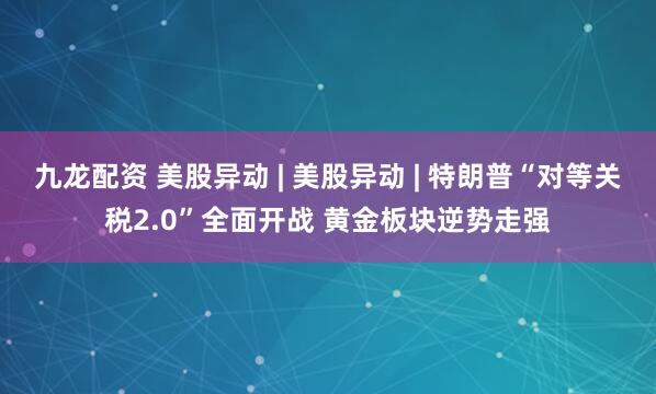 九龙配资 美股异动 | 美股异动 | 特朗普“对等关税2.0”全面开战 黄金板块逆势走强