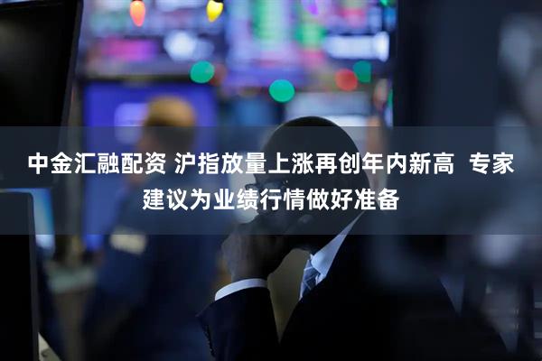 中金汇融配资 沪指放量上涨再创年内新高  专家建议为业绩行情做好准备