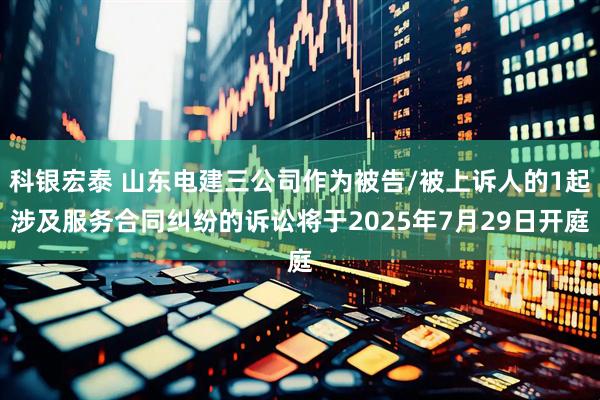 科银宏泰 山东电建三公司作为被告/被上诉人的1起涉及服务合同纠纷的诉讼将于2025年7月29日开庭