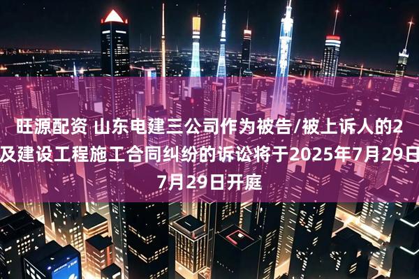 旺源配资 山东电建三公司作为被告/被上诉人的2起涉及建设工程施工合同纠纷的诉讼将于2025年7月29日开庭
