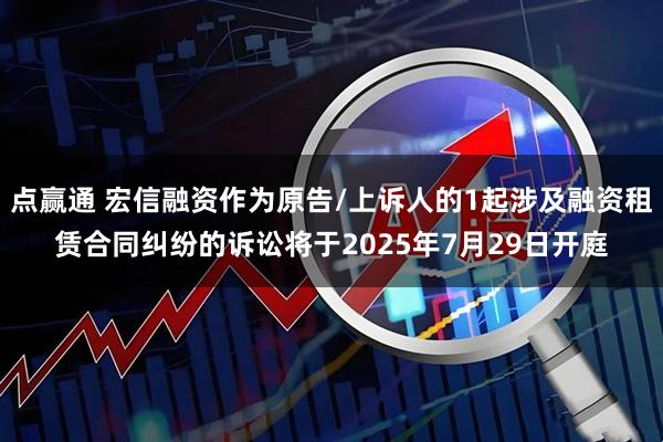 点赢通 宏信融资作为原告/上诉人的1起涉及融资租赁合同纠纷的诉讼将于2025年7月29日开庭