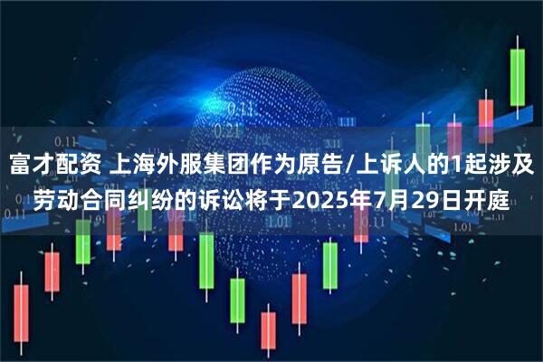 富才配资 上海外服集团作为原告/上诉人的1起涉及劳动合同纠纷的诉讼将于2025年7月29日开庭
