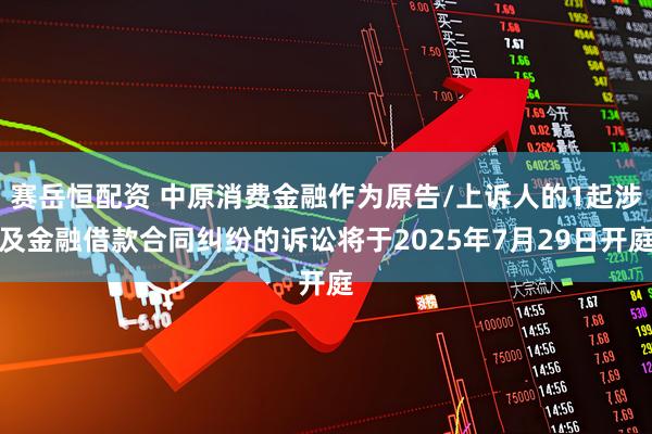 赛岳恒配资 中原消费金融作为原告/上诉人的1起涉及金融借款合同纠纷的诉讼将于2025年7月29日开庭