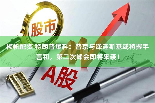 杨帆配资 特朗普爆料：普京与泽连斯基或将握手言和，第二次峰会即将来袭！