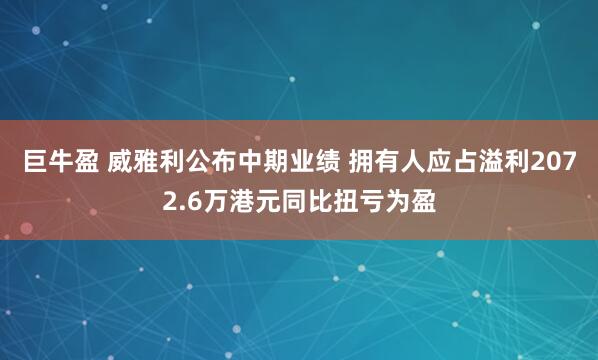 巨牛盈 威雅利公布中期业绩 拥有人应占溢利2072.6万港元同比扭亏为盈