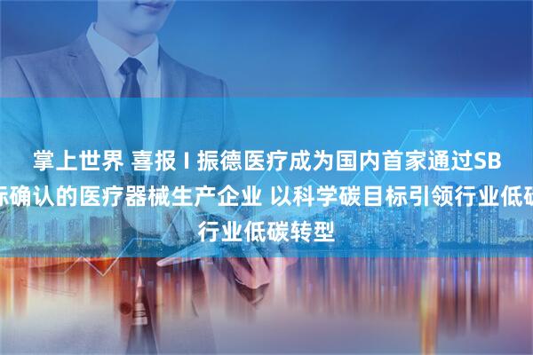 掌上世界 喜报 I 振德医疗成为国内首家通过SBTi目标确认的医疗器械生产企业 以科学碳目标引领行业低碳转型