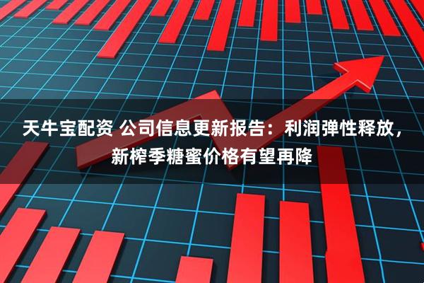 天牛宝配资 公司信息更新报告：利润弹性释放，新榨季糖蜜价格有望再降