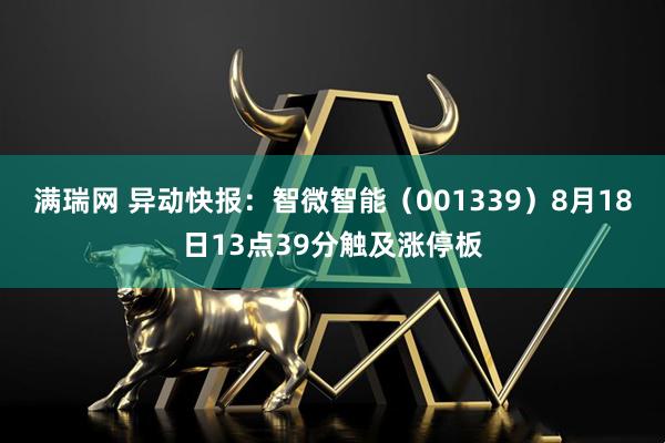 满瑞网 异动快报：智微智能（001339）8月18日13点39分触及涨停板