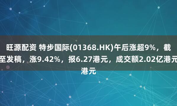 旺源配资 特步国际(01368.HK)午后涨超9%，截至发稿，涨9.42%，报6.27港元，成交额2.02亿港元
