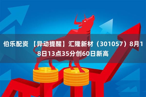 伯乐配资 【异动提醒】汇隆新材（301057）8月18日13点35分创60日新高