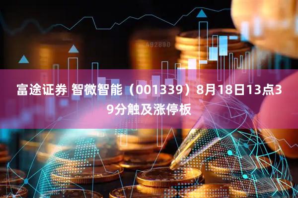 富途证券 智微智能（001339）8月18日13点39分触及涨停板