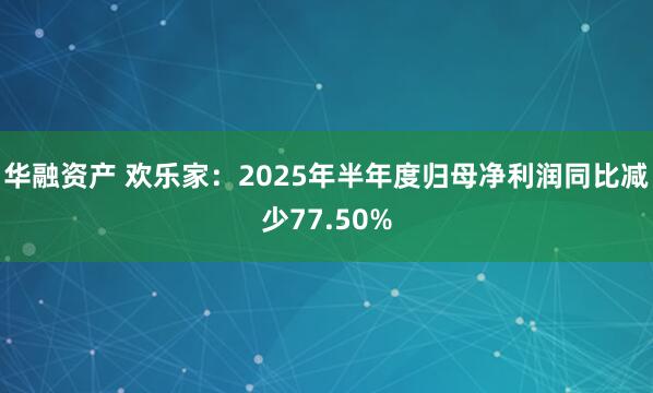 华融资产 欢乐家：2025年半年度归母净利润同比减少77.50%