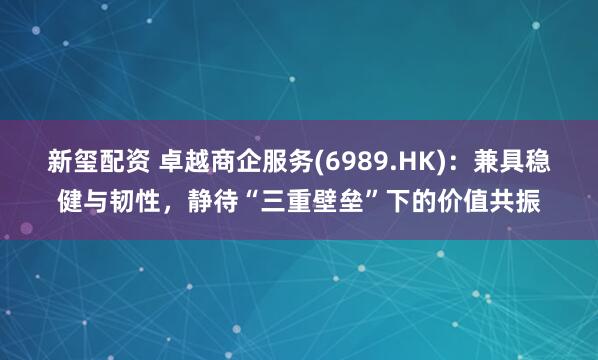 新玺配资 卓越商企服务(6989.HK)：兼具稳健与韧性，静待“三重壁垒”下的价值共振