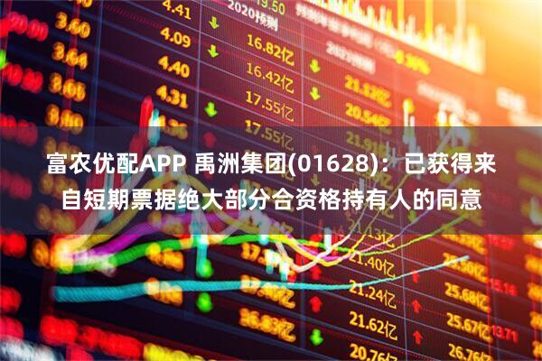 富农优配APP 禹洲集团(01628)：已获得来自短期票据绝大部分合资格持有人的同意