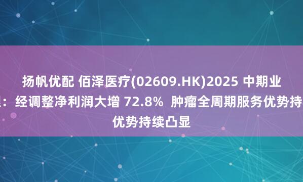扬帆优配 佰泽医疗(02609.HK)2025 中期业绩亮眼：经调整净利润大增 72.8%  肿瘤全周期服务优势持续凸显