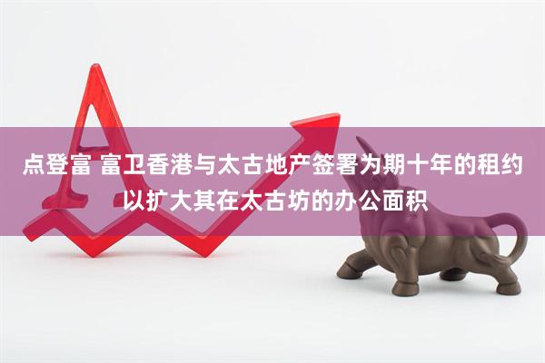 点登富 富卫香港与太古地产签署为期十年的租约 以扩大其在太古坊的办公面积